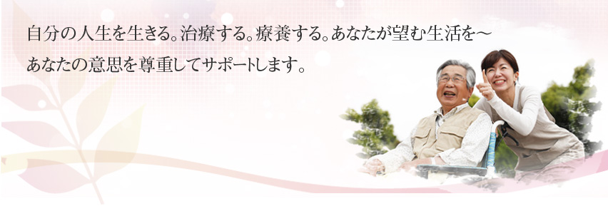 自分の人生を生きる。治療する。療養する、あなたが望む生活を あなたの意思を尊重してサポートします。